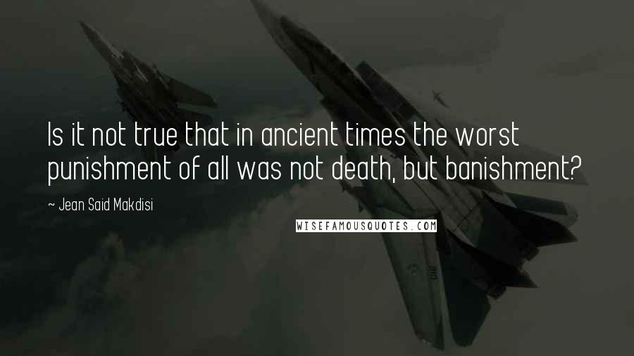 Jean Said Makdisi Quotes: Is it not true that in ancient times the worst punishment of all was not death, but banishment?