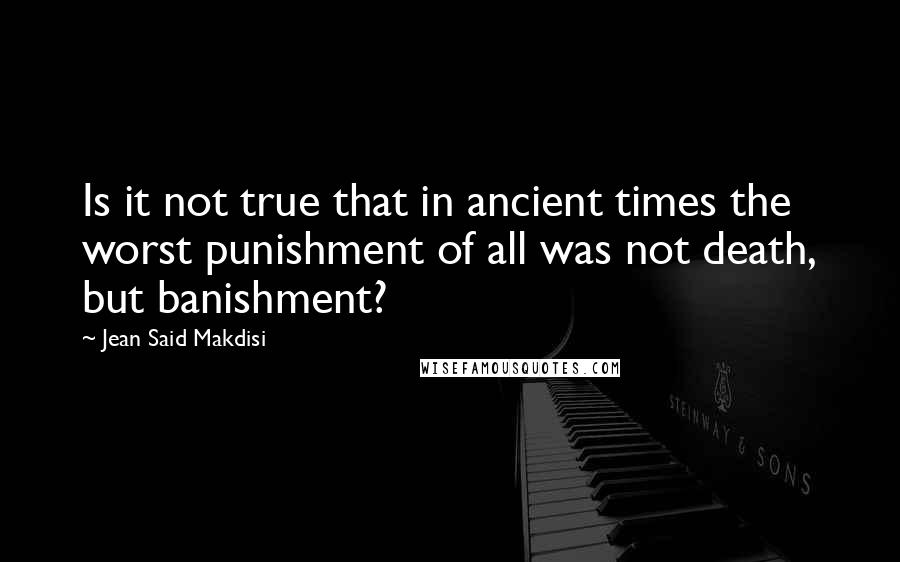 Jean Said Makdisi Quotes: Is it not true that in ancient times the worst punishment of all was not death, but banishment?