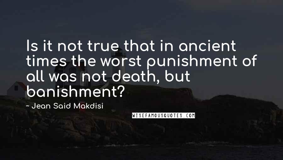 Jean Said Makdisi Quotes: Is it not true that in ancient times the worst punishment of all was not death, but banishment?