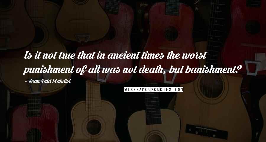 Jean Said Makdisi Quotes: Is it not true that in ancient times the worst punishment of all was not death, but banishment?