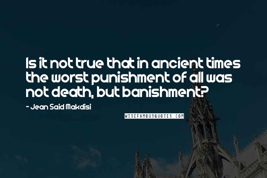 Jean Said Makdisi Quotes: Is it not true that in ancient times the worst punishment of all was not death, but banishment?