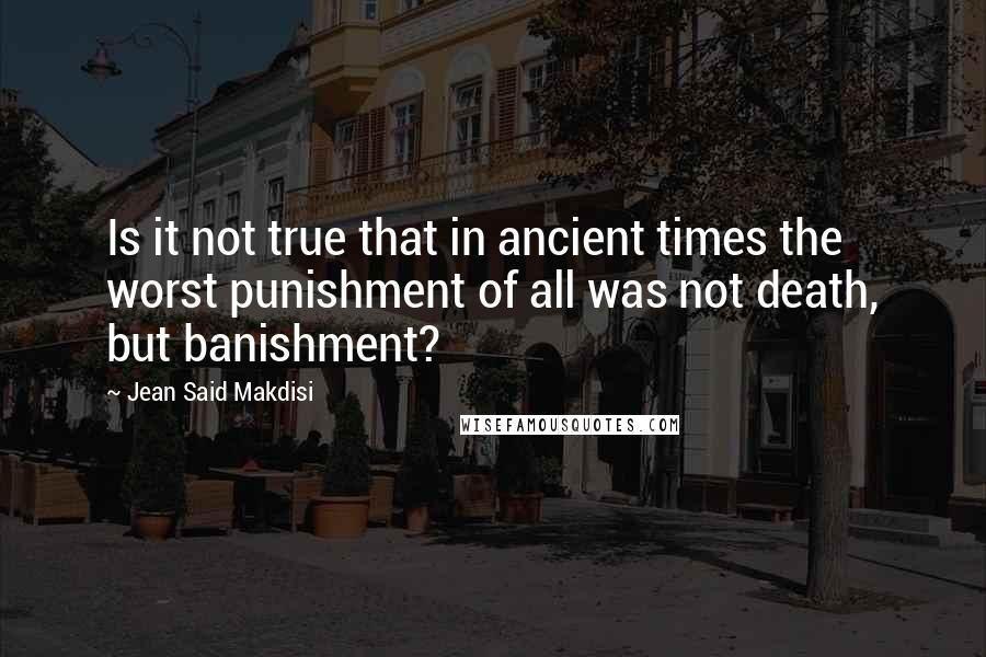 Jean Said Makdisi Quotes: Is it not true that in ancient times the worst punishment of all was not death, but banishment?