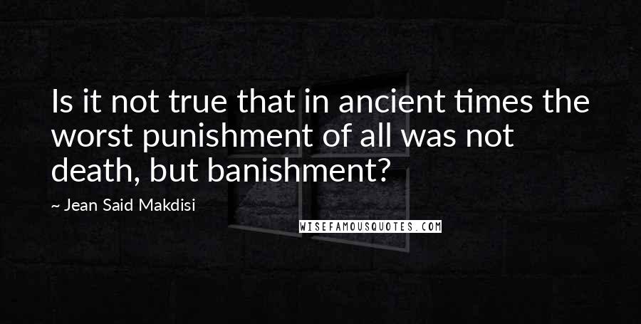Jean Said Makdisi Quotes: Is it not true that in ancient times the worst punishment of all was not death, but banishment?