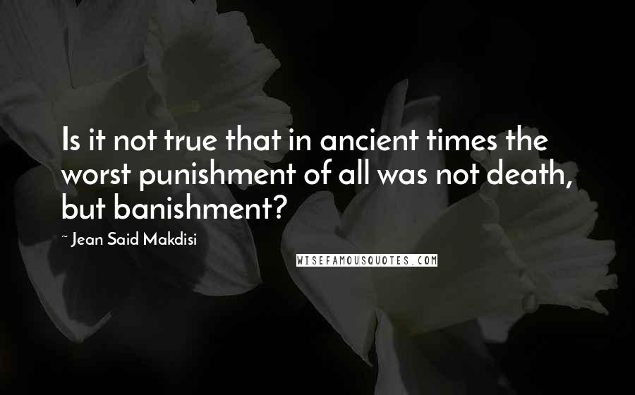 Jean Said Makdisi Quotes: Is it not true that in ancient times the worst punishment of all was not death, but banishment?