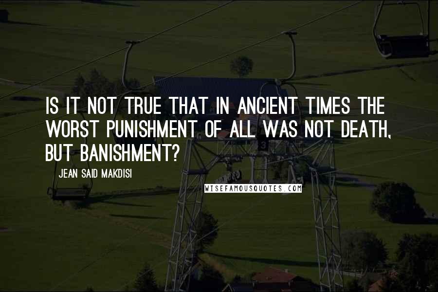 Jean Said Makdisi Quotes: Is it not true that in ancient times the worst punishment of all was not death, but banishment?