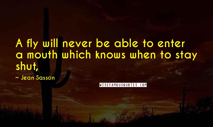 Jean Sasson Quotes: A fly will never be able to enter a mouth which knows when to stay shut,