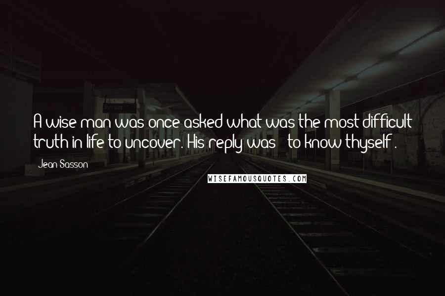 Jean Sasson Quotes: A wise man was once asked what was the most difficult truth in life to uncover. His reply was: 'to know thyself'.