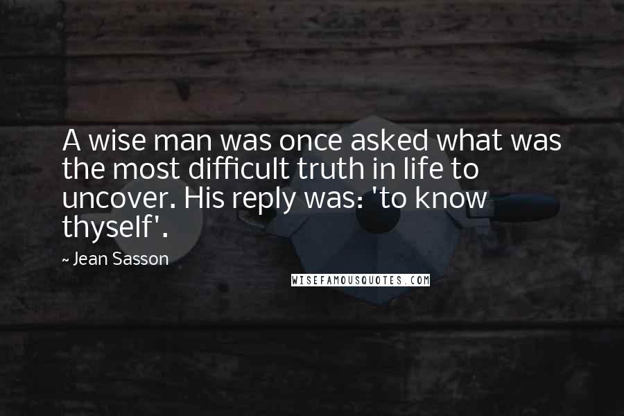 Jean Sasson Quotes: A wise man was once asked what was the most difficult truth in life to uncover. His reply was: 'to know thyself'.