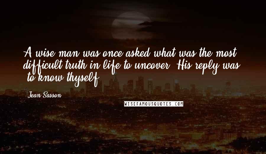 Jean Sasson Quotes: A wise man was once asked what was the most difficult truth in life to uncover. His reply was: 'to know thyself'.