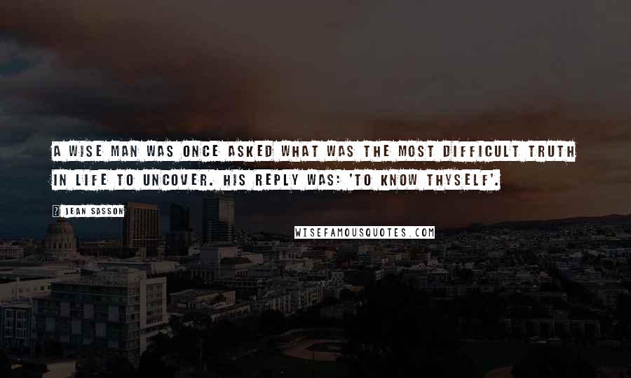 Jean Sasson Quotes: A wise man was once asked what was the most difficult truth in life to uncover. His reply was: 'to know thyself'.