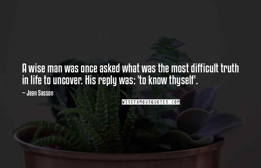 Jean Sasson Quotes: A wise man was once asked what was the most difficult truth in life to uncover. His reply was: 'to know thyself'.