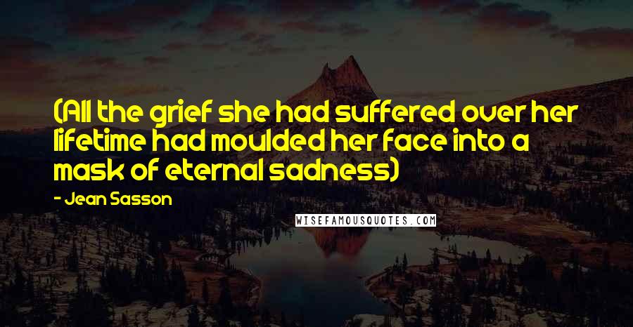 Jean Sasson Quotes: (All the grief she had suffered over her lifetime had moulded her face into a mask of eternal sadness)