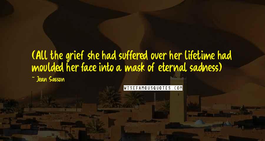 Jean Sasson Quotes: (All the grief she had suffered over her lifetime had moulded her face into a mask of eternal sadness)