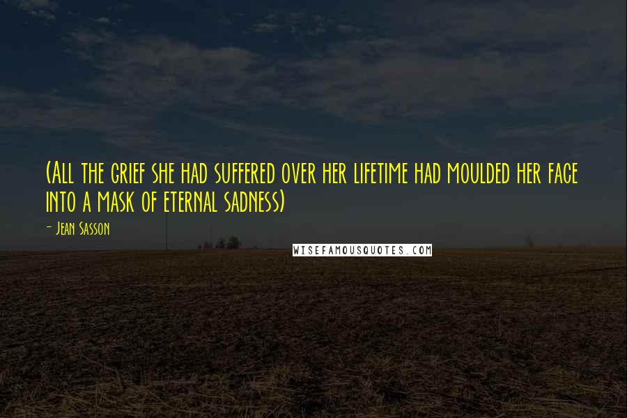 Jean Sasson Quotes: (All the grief she had suffered over her lifetime had moulded her face into a mask of eternal sadness)