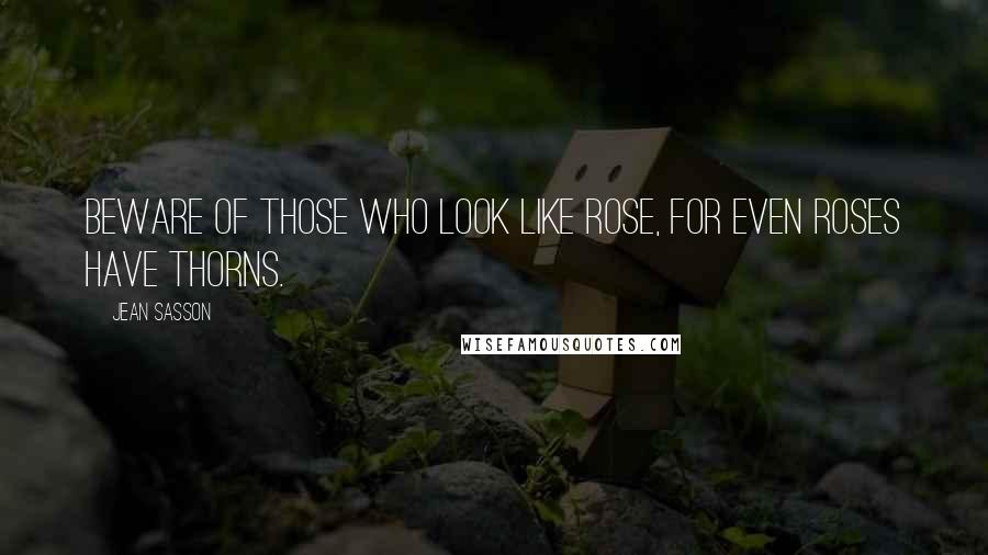 Jean Sasson Quotes: Beware of those who look like rose, for even roses have thorns.