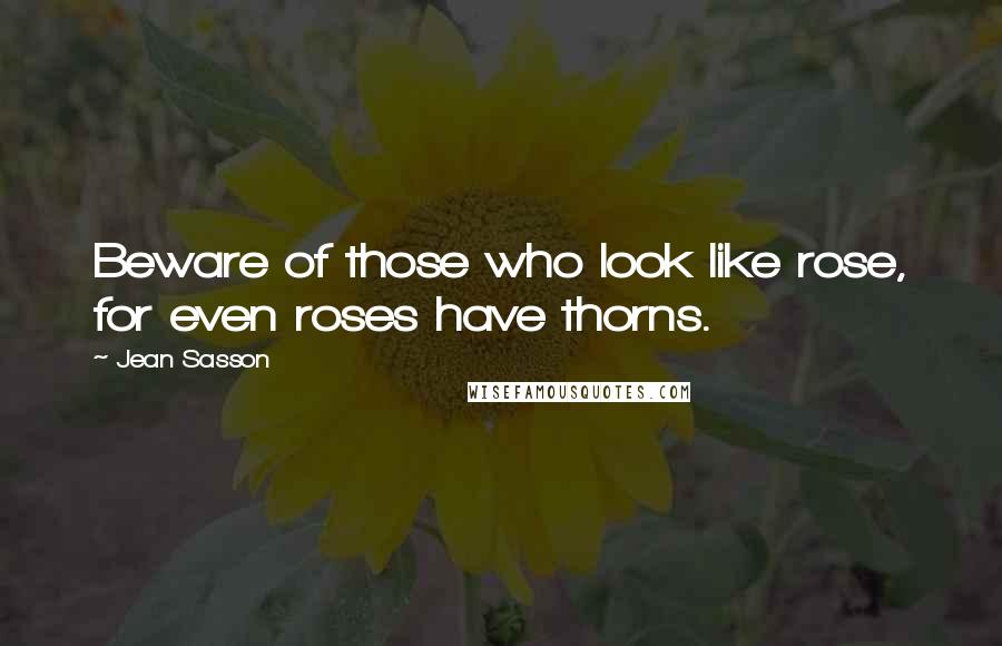 Jean Sasson Quotes: Beware of those who look like rose, for even roses have thorns.