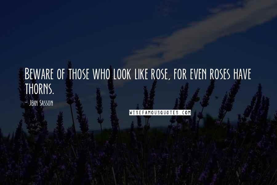 Jean Sasson Quotes: Beware of those who look like rose, for even roses have thorns.