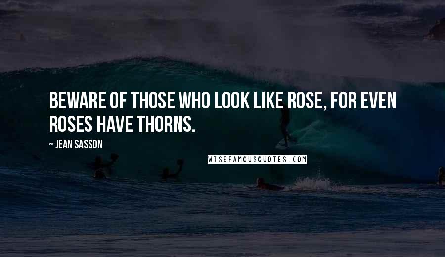 Jean Sasson Quotes: Beware of those who look like rose, for even roses have thorns.