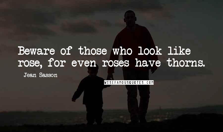 Jean Sasson Quotes: Beware of those who look like rose, for even roses have thorns.