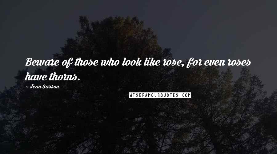 Jean Sasson Quotes: Beware of those who look like rose, for even roses have thorns.