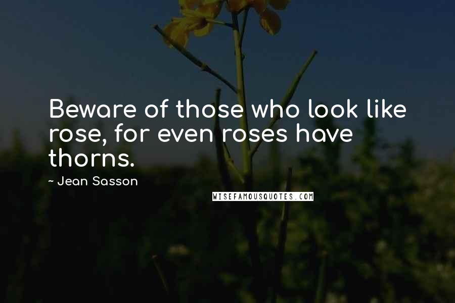 Jean Sasson Quotes: Beware of those who look like rose, for even roses have thorns.