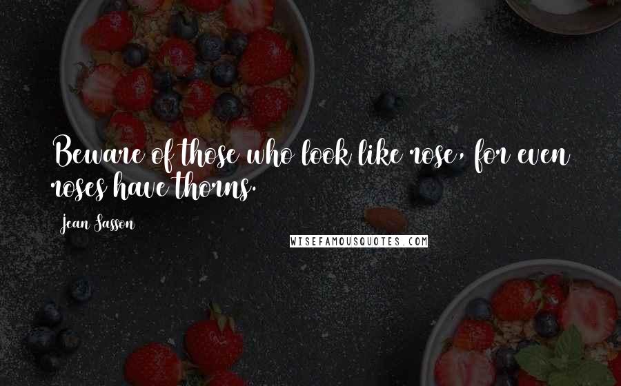 Jean Sasson Quotes: Beware of those who look like rose, for even roses have thorns.