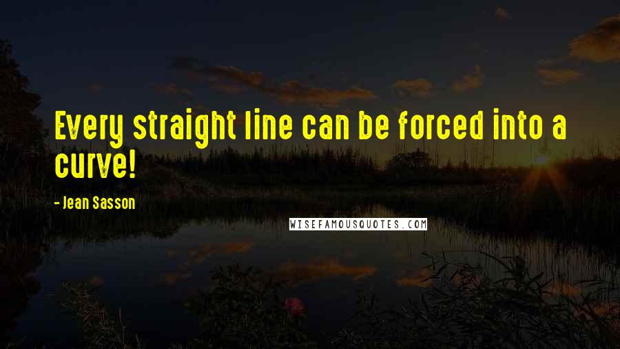 Jean Sasson Quotes: Every straight line can be forced into a curve!