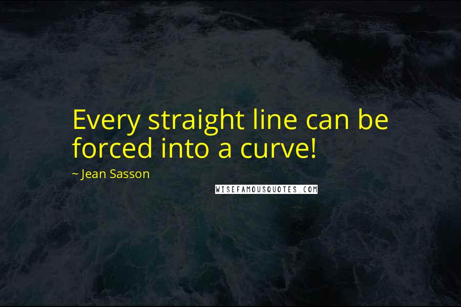 Jean Sasson Quotes: Every straight line can be forced into a curve!