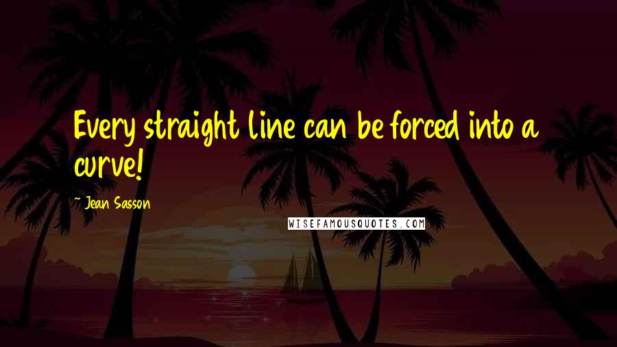Jean Sasson Quotes: Every straight line can be forced into a curve!