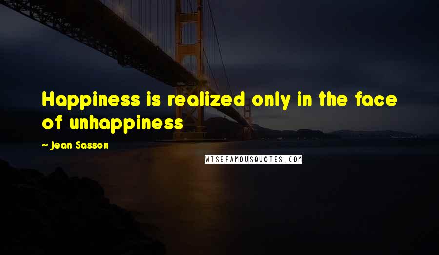 Jean Sasson Quotes: Happiness is realized only in the face of unhappiness