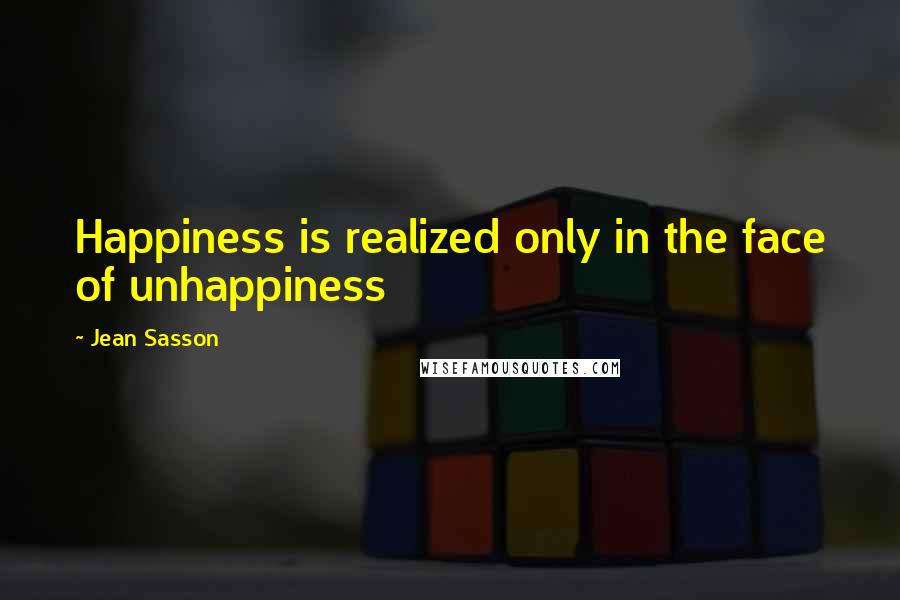 Jean Sasson Quotes: Happiness is realized only in the face of unhappiness