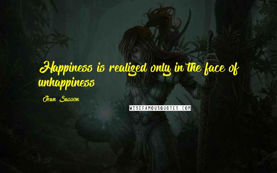 Jean Sasson Quotes: Happiness is realized only in the face of unhappiness