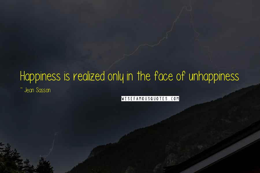 Jean Sasson Quotes: Happiness is realized only in the face of unhappiness