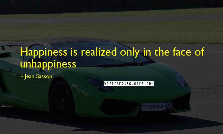 Jean Sasson Quotes: Happiness is realized only in the face of unhappiness