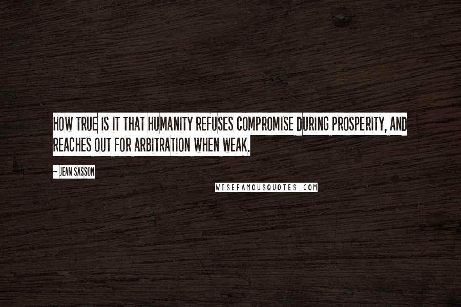 Jean Sasson Quotes: How true is it that humanity refuses compromise during prosperity, and reaches out for arbitration when weak.