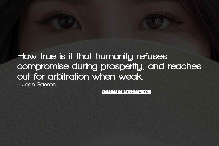 Jean Sasson Quotes: How true is it that humanity refuses compromise during prosperity, and reaches out for arbitration when weak.