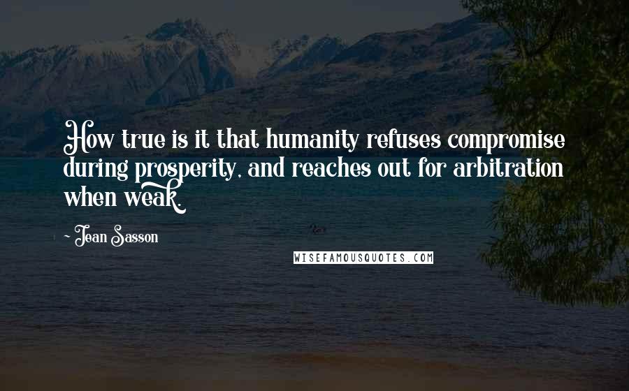 Jean Sasson Quotes: How true is it that humanity refuses compromise during prosperity, and reaches out for arbitration when weak.