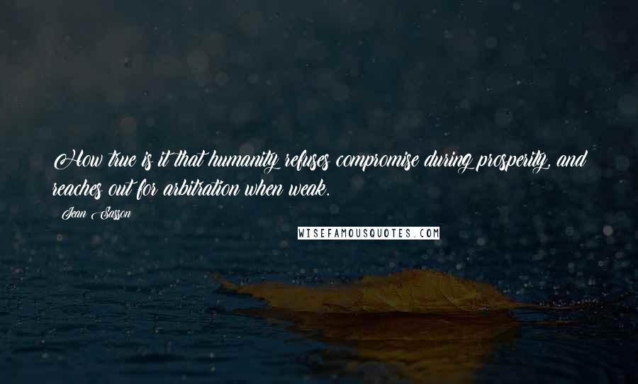 Jean Sasson Quotes: How true is it that humanity refuses compromise during prosperity, and reaches out for arbitration when weak.