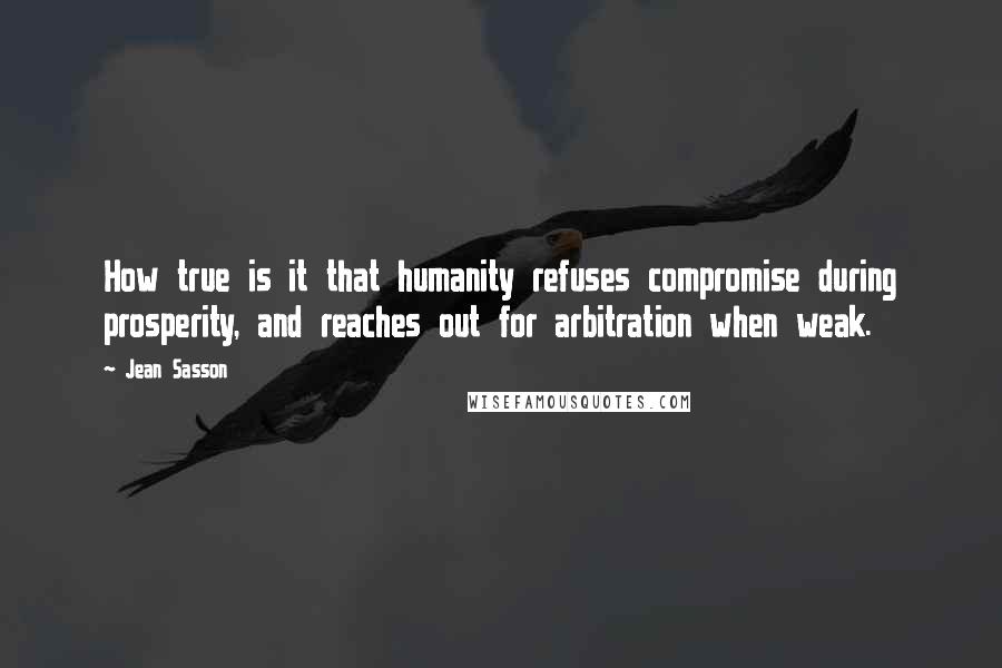 Jean Sasson Quotes: How true is it that humanity refuses compromise during prosperity, and reaches out for arbitration when weak.