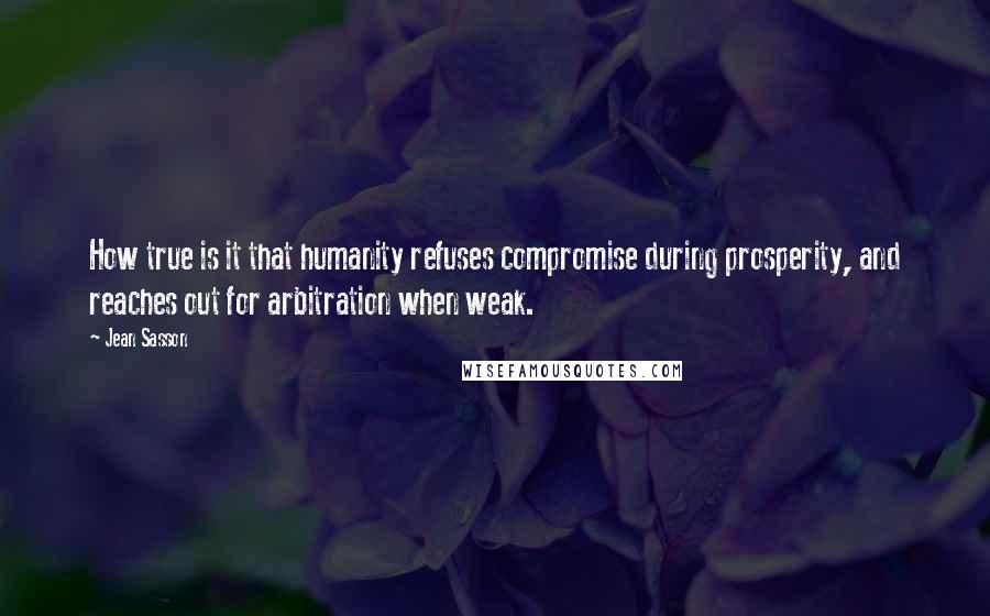 Jean Sasson Quotes: How true is it that humanity refuses compromise during prosperity, and reaches out for arbitration when weak.