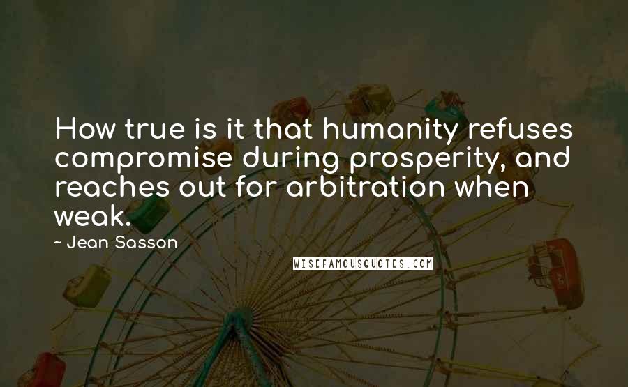 Jean Sasson Quotes: How true is it that humanity refuses compromise during prosperity, and reaches out for arbitration when weak.