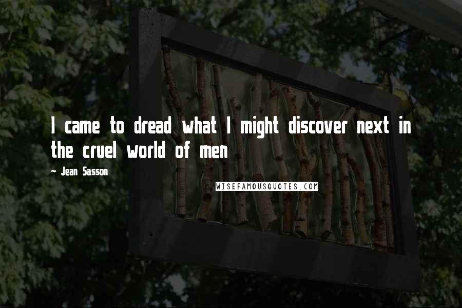 Jean Sasson Quotes: I came to dread what I might discover next in the cruel world of men