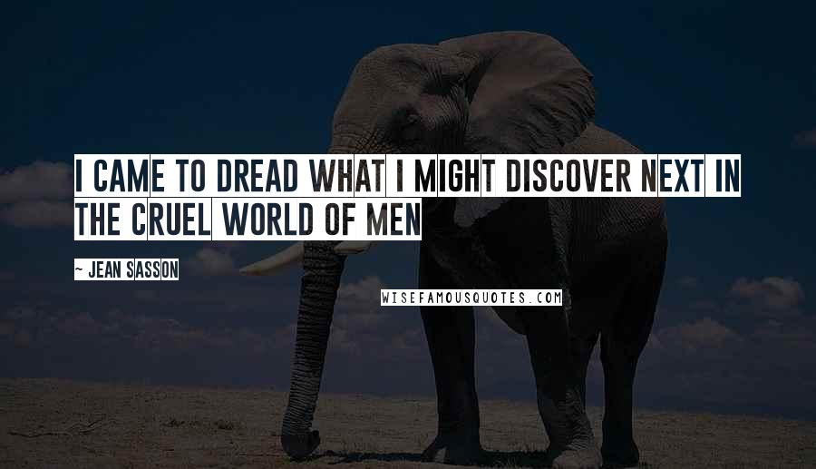 Jean Sasson Quotes: I came to dread what I might discover next in the cruel world of men