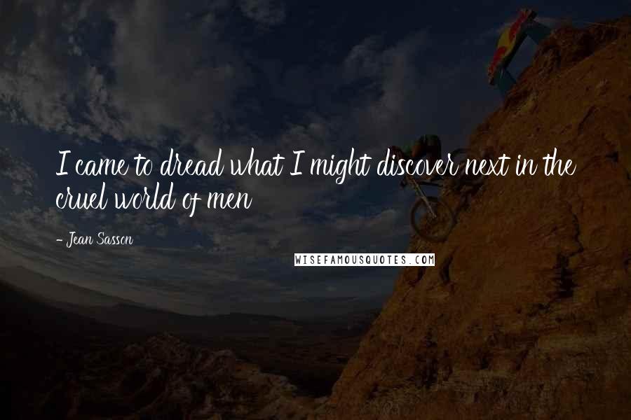 Jean Sasson Quotes: I came to dread what I might discover next in the cruel world of men