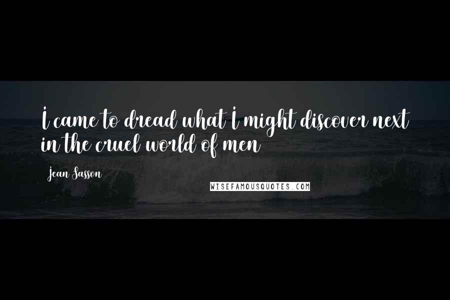 Jean Sasson Quotes: I came to dread what I might discover next in the cruel world of men