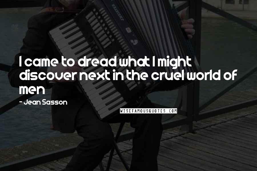 Jean Sasson Quotes: I came to dread what I might discover next in the cruel world of men