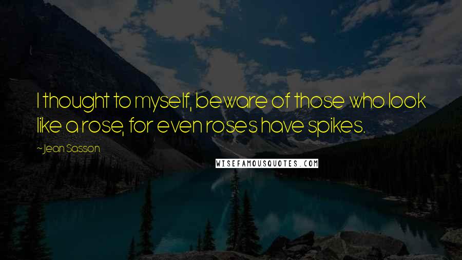 Jean Sasson Quotes: I thought to myself, beware of those who look like a rose, for even roses have spikes.