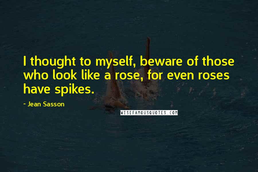 Jean Sasson Quotes: I thought to myself, beware of those who look like a rose, for even roses have spikes.