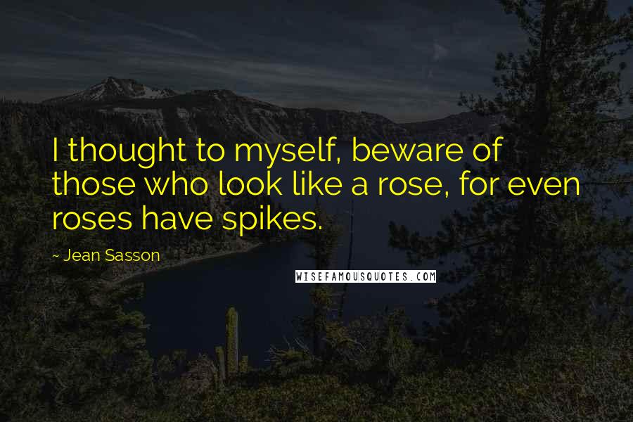 Jean Sasson Quotes: I thought to myself, beware of those who look like a rose, for even roses have spikes.