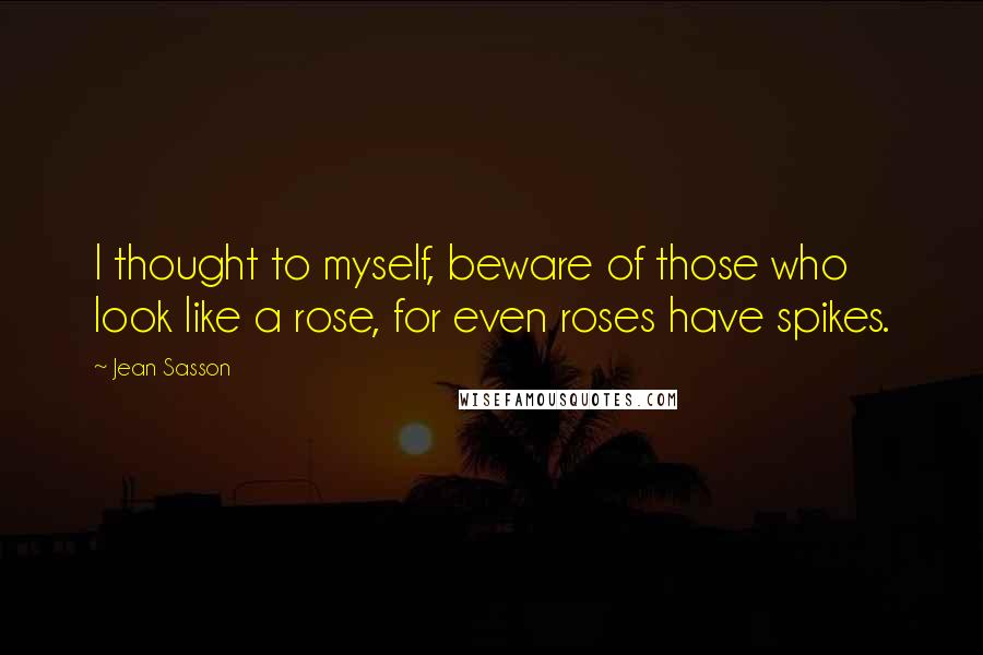 Jean Sasson Quotes: I thought to myself, beware of those who look like a rose, for even roses have spikes.